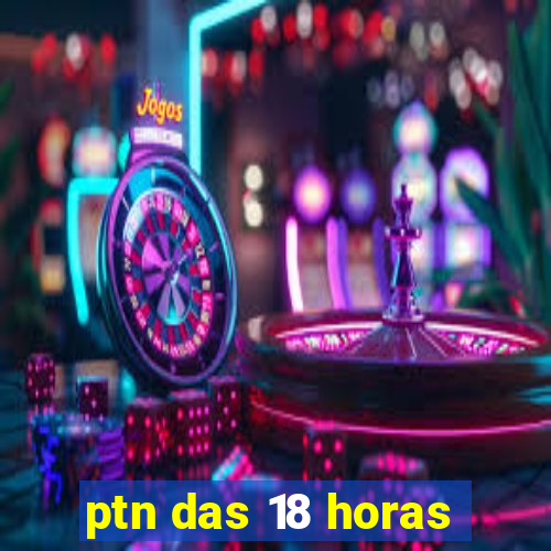 ptn das 18 horas